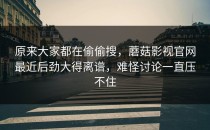 原来大家都在偷偷搜，蘑菇影视官网最近后劲大得离谱，难怪讨论一直压不住