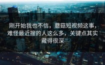 刚开始我也不信，蘑菇短视频这事，难怪最近搜的人这么多，关键点其实藏得很深