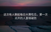 这次有人聊起<strong>每日大赛吃瓜</strong>，第一次点开的人直接破防