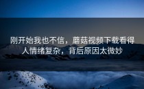 刚开始我也不信，蘑菇视频下载看得人情绪复杂，背后原因太微妙
