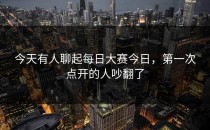 今天有人聊起<strong>每日大赛今日</strong>，第一次点开的人吵翻了