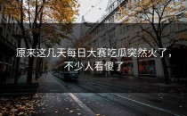 原来这几天<strong>每日大赛吃瓜</strong>突然火了，不少人看傻了