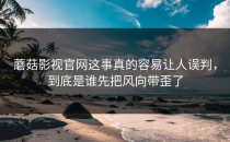 蘑菇影视官网这事真的容易让人误判，到底是谁先把风向带歪了