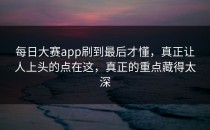 <strong>每日大赛app</strong>刷到最后才懂，真正让人上头的点在这，真正的重点藏得太深