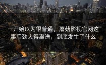 一开始以为很普通，蘑菇影视官网这事后劲大得离谱，到底发生了什么