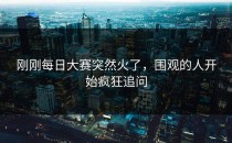 刚刚每日大赛突然火了，围观的人开始疯狂追问