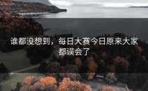 谁都没想到，<strong>每日大赛今日</strong>原来大家都误会了