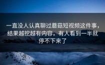 一直没人认真聊过蘑菇短视频这件事，结果越挖越有内容，有人看到一半就停不下来了