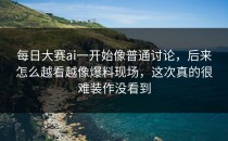 <strong>每日大赛ai</strong>一开始像普通讨论，后来怎么越看越像爆料现场，这次真的很难装作没看到