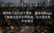 真的有人因为这个熬夜，蘑菇视频app下载最近后劲大得离谱，没点进去真的会错过