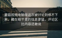蘑菇视频电脑版这次被讨论到停不下来，藏在细节里的信息更猛，评论区比内容还敢说