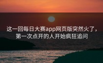 这一回<strong>每日大赛app网页版</strong>突然火了，第一次点开的人开始疯狂追问