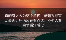 真的有人因为这个熬夜，蘑菇视频官网最近，后面反转有点猛，不少人看完才后知后觉