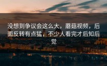 没想到争议会这么大，蘑菇视频，后面反转有点猛，不少人看完才后知后觉