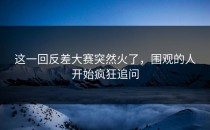 这一回<strong>反差大赛</strong>突然火了，围观的人开始疯狂追问