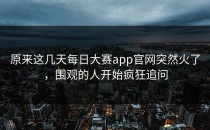 原来这几天<strong>每日大赛app</strong>官网突然火了，围观的人开始疯狂追问