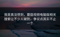 我是真没想到，蘑菇视频电脑版相关搜索让不少人破防，争议点其实不止一个