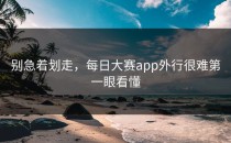 别急着划走，<strong>每日大赛app</strong>外行很难第一眼看懂