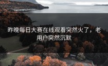昨晚<strong>每日大赛在线观看</strong>突然火了，老用户突然沉默