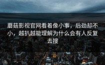 蘑菇影视官网看着像小事，后劲却不小，越扒越能理解为什么会有人反复去搜
