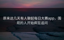 原来这几天有人聊起<strong>每日大赛app</strong>，围观的人开始疯狂追问
