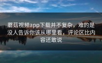 蘑菇视频app下载并不复杂，难的是没人告诉你该从哪里看，评论区比内容还敢说