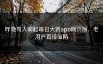 昨晚有人聊起<strong>每日大赛app</strong>网页版，老用户直接破防