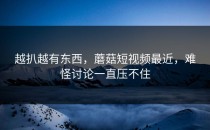 越扒越有东西，蘑菇短视频最近，难怪讨论一直压不住