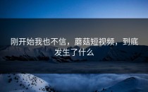刚开始我也不信，蘑菇短视频，到底发生了什么