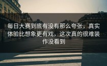 每日大赛到底有没有那么夸张，真实体验比想象更有戏，这次真的很难装作没看到