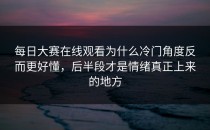 <strong>每日大赛在线观看</strong>为什么冷门角度反而更好懂，后半段才是情绪真正上来的地方