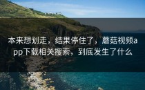 本来想划走，结果停住了，蘑菇视频app下载相关搜索，到底发生了什么