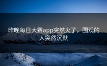昨晚<strong>每日大赛app</strong>突然火了，围观的人突然沉默