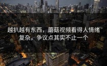越扒越有东西，蘑菇视频看得人情绪复杂，争议点其实不止一个