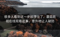 很多人看到这一步就愣住了，蘑菇影视在线观看这事，意外地让人破防