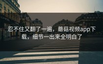 忍不住又翻了一遍，蘑菇视频app下载，细节一出来全明白了