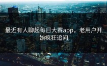 最近有人聊起每日大赛app，老用户开始疯狂追问