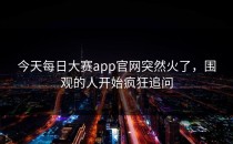 今天<strong>每日大赛app</strong>官网突然火了，围观的人开始疯狂追问