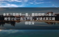 本来只是随手一看，蘑菇视频ios最近，难怪讨论一直压不住，关键点其实藏得很深