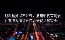 越看越觉得不对劲，蘑菇影视官网最近看得人情绪复杂，争议点其实不止一个
