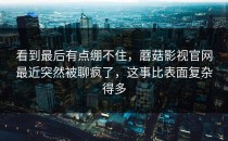 看到最后有点绷不住，蘑菇影视官网最近突然被聊疯了，这事比表面复杂得多