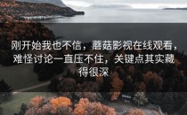 刚开始我也不信，蘑菇影视在线观看，难怪讨论一直压不住，关键点其实藏得很深
