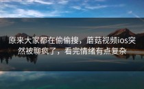 原来大家都在偷偷搜，蘑菇视频ios突然被聊疯了，看完情绪有点复杂
