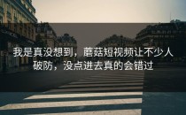 我是真没想到，蘑菇短视频让不少人破防，没点进去真的会错过