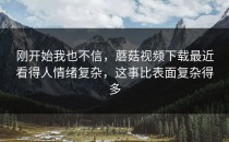 刚开始我也不信，蘑菇视频下载最近看得人情绪复杂，这事比表面复杂得多