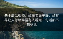 关于蘑菇视频，越是表面平静，越容易让人忽略难怪有人看完一句话都不想多说