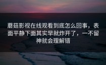 蘑菇影视在线观看到底怎么回事，表面平静下面其实早就炸开了，一不留神就会理解错