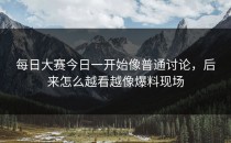 <strong>每日大赛今日</strong>一开始像普通讨论，后来怎么越看越像爆料现场
