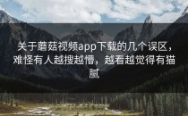 关于蘑菇视频app下载的几个误区，难怪有人越搜越懵，越看越觉得有猫腻