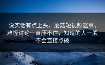 说实话有点上头，蘑菇短视频这事，难怪讨论一直压不住，知道的人一般不会直接点破